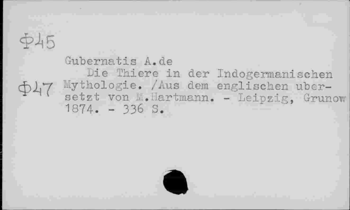 ﻿ФЛ5
Ф-^ї
Gubernatis A.de
Die Thiere in der Indogermanischen Mythologie. /Aus dem englischen übersetzt von M.Hartmann. - Leipzig, Grunor 1874. - 336 3.